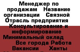 Менеджер по продажам › Название организации ­ Связной › Отрасль предприятия ­ Консультирование и информирование › Минимальный оклад ­ 25 000 - Все города Работа » Вакансии   . Ханты-Мансийский,Белоярский г.